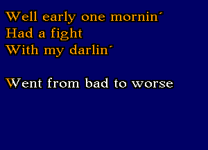 XVell early one mornin'
Had a fight
XVith my darlin'

XVent from bad to worse