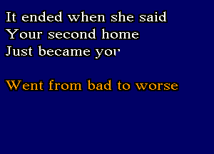 It ended when she said
Your second home
Just became yor

XVent from bad to worse