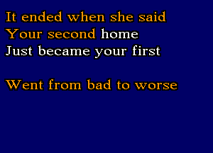 It ended when she said
Your second home
Just became your first

XVent from bad to worse