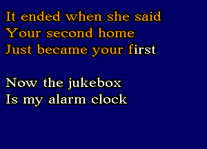 It ended when she said
Your second home
Just became your first

Now the jukebox
Is my alarm clock