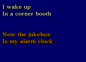 I wake up
In a corner booth

Now the jukebox
Is my alarm clock