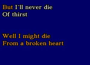 But I'll never die
Of thirst

XVell I might die
From a broken heart