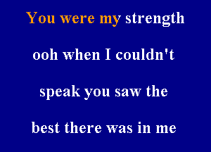 You were my strength

0011 When I couldn't

speak you saw the

best there was in me