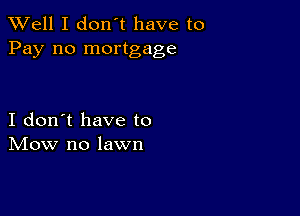 XVell I don't have to
Pay no mortgage

I don't have to
IVIow no lawn