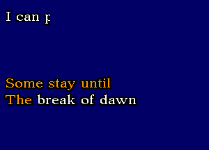 Some stay until
The break of dawn