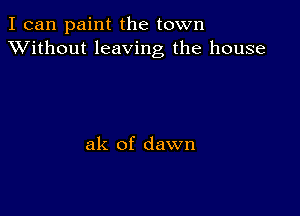 I can paint the town
XVithout leaving the house

ak of dawn