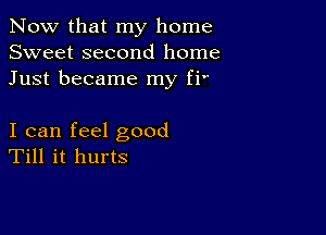 Now that my home
Sweet second home
Just became my fi'

I can feel good
Till it hurts