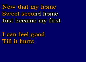 Now that my home
Sweet second home
Just became my first

I can feel good
Till it hurts