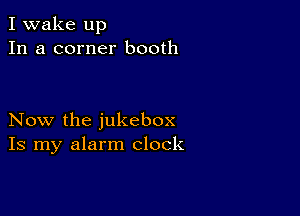 I wake up
In a corner booth

Now the jukebox
Is my alarm clock