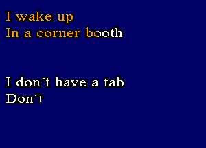 I wake up
In a corner booth

I don't have a tab
Don't