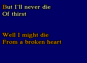 But I'll never die
Of thirst

XVell I might die
From a broken heart