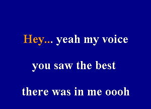 Hey... yeah my voice

you saw the best

there was in me 00011