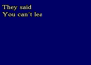 They said
You can't lea