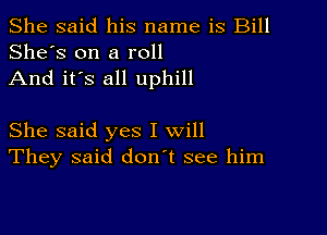 She said his name is Bill
She's on a roll
And it's all uphill

She said yes I will
They said don't see him