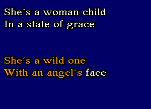 She's a woman child
In a state of grace

She's a wild one
With an angel's face