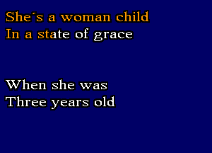 She's a woman child
In a state of grace

XVhen she was
Three years old