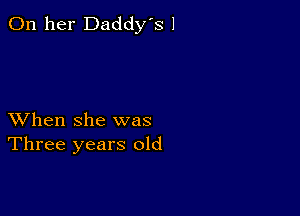 On her Daddy's 1

XVhen she was
Three years old