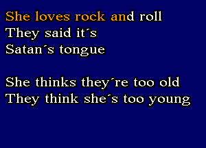 She loves rock and roll
They said ifs
Satan's tongue

She thinks they're too old
They think she's too young