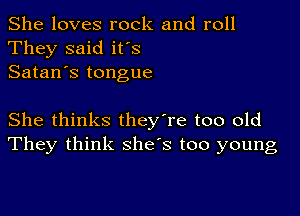 She loves rock and roll
They said ifs
Satan's tongue

She thinks they're too old
They think she's too young