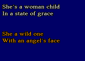 She's a woman child
In a state of grace

She a wild one
With an angel's face