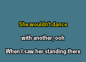 She wouldn't dance

with another, ooh

When I saw her standing there