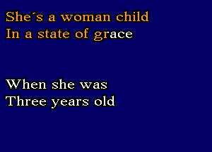 She's a woman child
In a state of grace

XVhen she was
Three years old