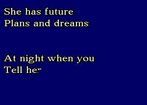 She has future
Plans and dreams

At night when you
Tell he