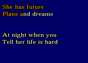 She has future
Plans and dreams

At night when you
Tell her life is hard