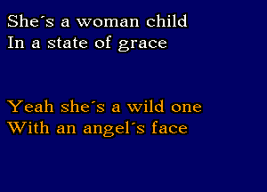 She's a woman child
In a state of grace

Yeah she's a wild one
With an angel's face