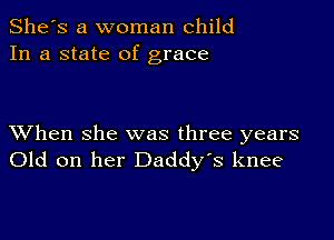 She's a woman child
In a state of grace

XVhen she was three years
Old on her Daddy's knee