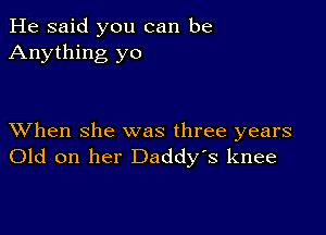 He said you can be
Anything yo

XVhen she was three years
Old on her Daddy's knee