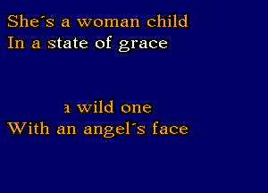 She's a woman child
In a state of grace

a wild one
With an angel's face