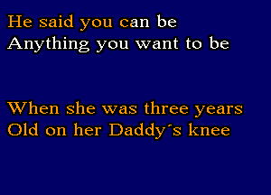 He said you can be
Anything you want to be

XVhen she was three years
Old on her Daddy's knee