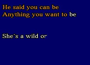 He said you can be
Anything you want to be

She's a wild or