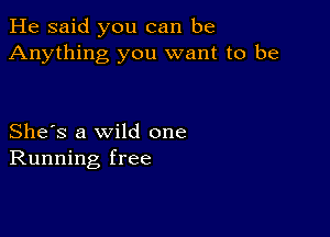 He said you can be
Anything you want to be

She's a wild one
Running free