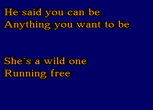 He said you can be
Anything you want to be

She's a wild one
Running free