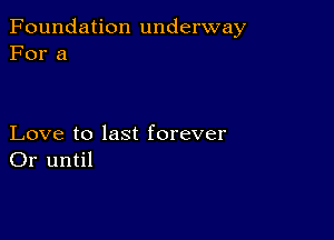 Foundation underway
For a

Love to last forever
Or until