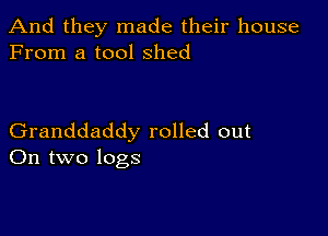 And they made their house
From a tool Shed

Granddaddy rolled out
On two logs