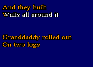 And they built
XValls all around it

Granddaddy rolled out
On two logs