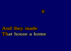 And they made
That house a home