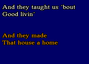 And they taught us bout
Good livin'

And they made
That house a home