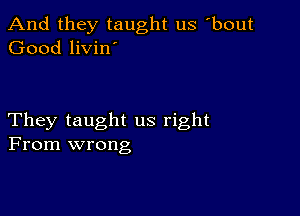 And they taught us bout
Good livin'

They taught us right
From wrong