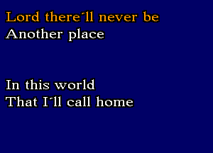 Lord there'll never be
Another place

In this world
That I'll call home