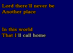 Lord there'll never be
Another place

In this world
That I'll call home