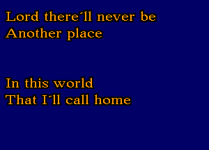 Lord there'll never be
Another place

In this world
That I'll call home