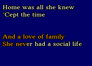 Home was all she knew
'Cept the time

And a love of family
She never had a social life