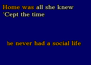 Home was all she knew
'Cept the time

he never had a social life