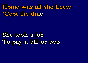 Home was all she knew
'Cept the time

She took a job
To pay a bill or two