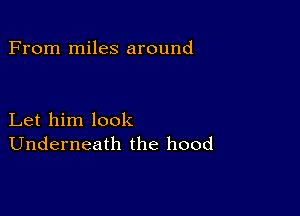 From miles around

Let him look
Underneath the hood