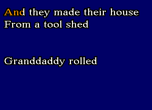 And they made their house
From a tool Shed

Granddaddy rolled